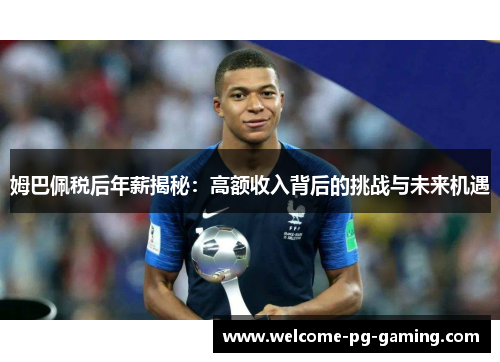 姆巴佩税后年薪揭秘：高额收入背后的挑战与未来机遇