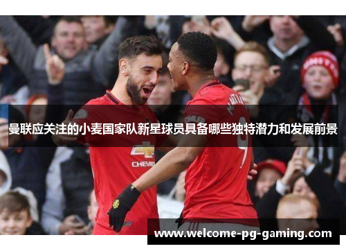 曼联应关注的小麦国家队新星球员具备哪些独特潜力和发展前景 曼联应关注的小麦国家队新星球员具备哪些独特潜力和发展前景