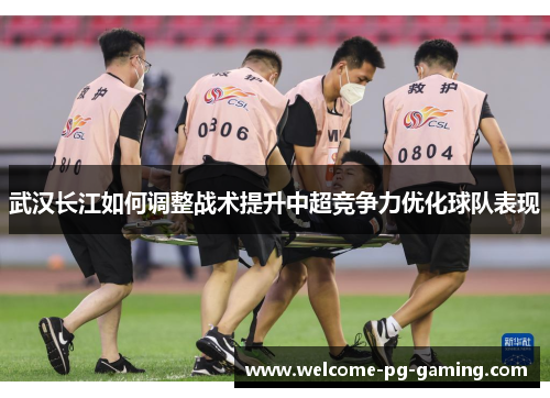 武汉长江如何调整战术提升中超竞争力优化球队表现 武汉长江如何调整战术提升中超竞争力优化球队表现