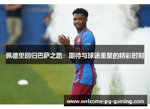 佩德里回归巴萨之路：期待与球迷重聚的精彩时刻