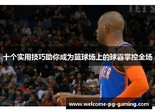 十个实用技巧助你成为篮球场上的球霸掌控全场