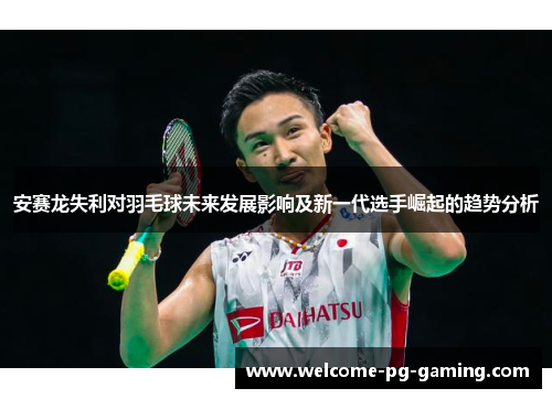 安赛龙失利对羽毛球未来发展影响及新一代选手崛起的趋势分析