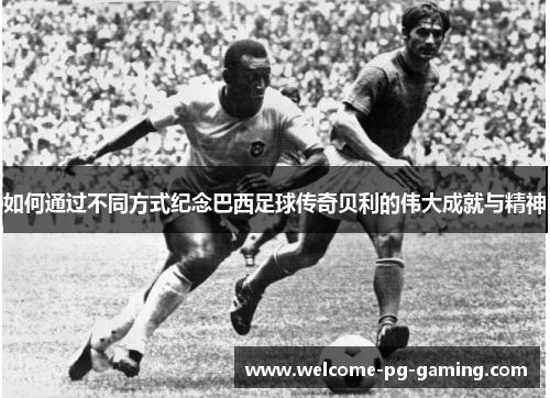 如何通过不同方式纪念巴西足球传奇贝利的伟大成就与精神