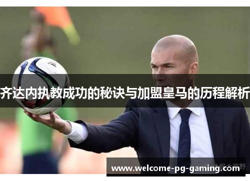 齐达内执教成功的秘诀与加盟皇马的历程解析