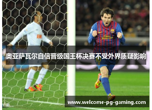 奥亚萨瓦尔自信晋级国王杯决赛不受外界质疑影响