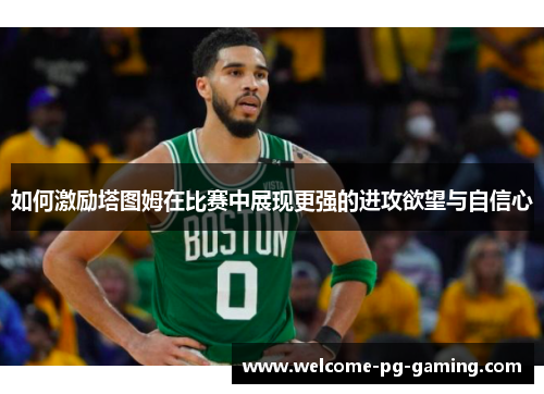 如何激励塔图姆在比赛中展现更强的进攻欲望与自信心 如何激励塔图姆在比赛中展现更强的进攻欲望与自信心