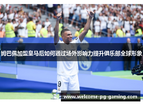姆巴佩加盟皇马后如何通过场外影响力提升俱乐部全球形象 姆巴佩加盟皇马后如何通过场外影响力提升俱乐部全球形象