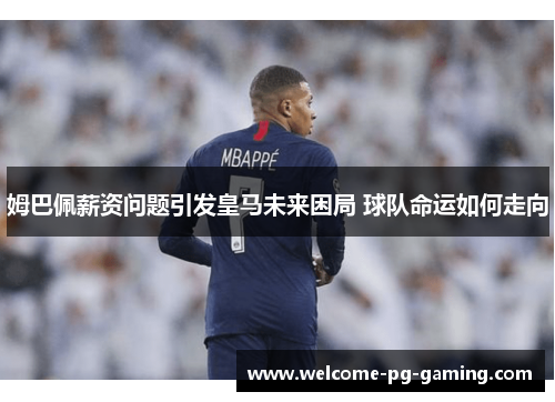 姆巴佩薪资问题引发皇马未来困局 球队命运如何走向
