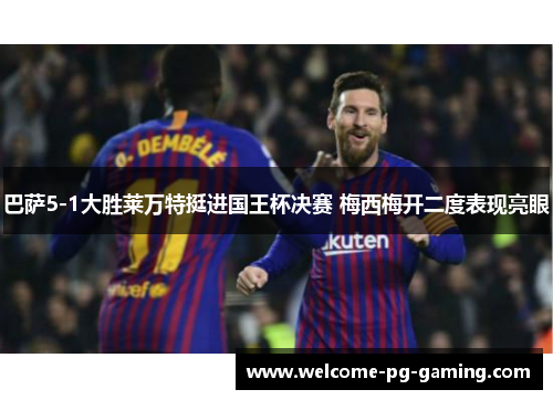 巴萨5-1大胜莱万特挺进国王杯决赛 梅西梅开二度表现亮眼 巴萨5-1大胜莱万特挺进国王杯决赛 梅西梅开二度表现亮眼
