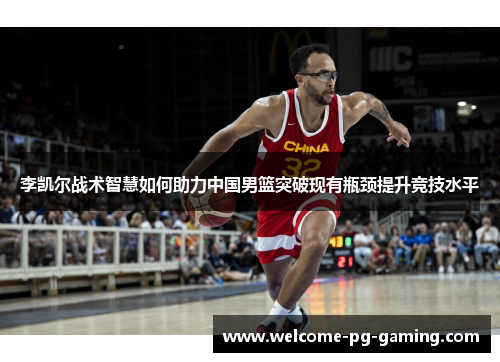 李凯尔战术智慧如何助力中国男篮突破现有瓶颈提升竞技水平