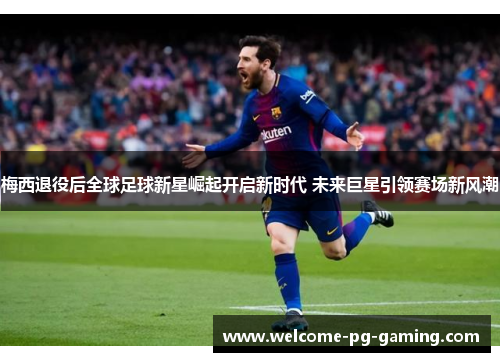 梅西退役后全球足球新星崛起开启新时代 未来巨星引领赛场新风潮 梅西退役后全球足球新星崛起开启新时代 未来巨星引领赛场新风潮