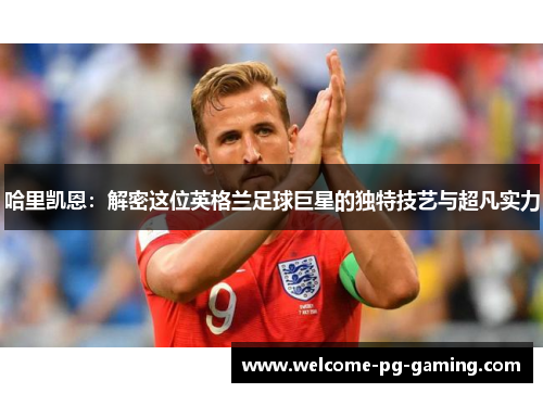 哈里凯恩：解密这位英格兰足球巨星的独特技艺与超凡实力