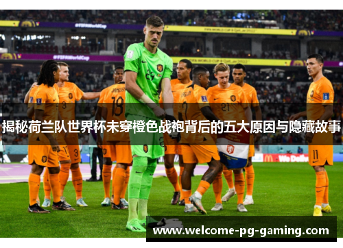 揭秘荷兰队世界杯未穿橙色战袍背后的五大原因与隐藏故事 揭秘荷兰队世界杯未穿橙色战袍背后的五大原因与隐藏故事