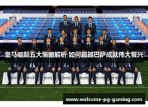 皇马崛起五大策略解析 如何超越巴萨成就伟大复兴