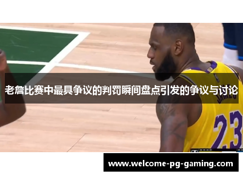 老詹比赛中最具争议的判罚瞬间盘点引发的争议与讨论 老詹比赛中最具争议的判罚瞬间盘点引发的争议与讨论