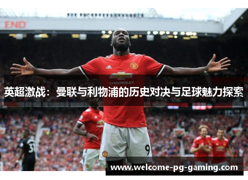 英超激战:曼联与利物浦的历史对决与足球魅力探索 英超激战:曼联与利物浦的历史对决与足球魅力探索