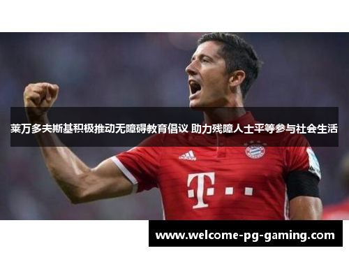 莱万多夫斯基积极推动无障碍教育倡议 助力残障人士平等参与社会生活 莱万多夫斯基积极推动无障碍教育倡议 助力残障人士平等参与社会生活