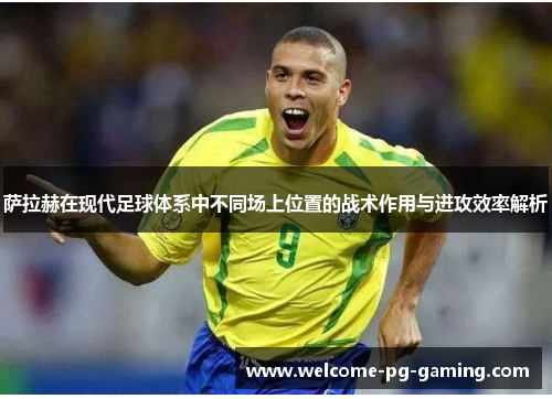 萨拉赫在现代足球体系中不同场上位置的战术作用与进攻效率解析 萨拉赫在现代足球体系中不同场上位置的战术作用与进攻效率解析