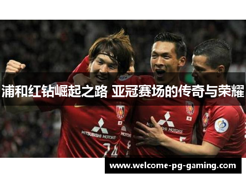 浦和红钻崛起之路 亚冠赛场的传奇与荣耀 浦和红钻崛起之路 亚冠赛场的传奇与荣耀