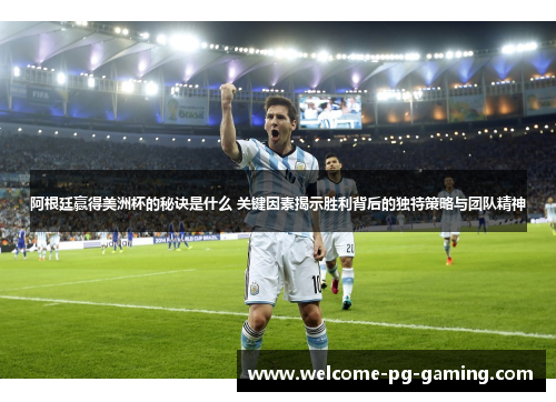 阿根廷赢得美洲杯的秘诀是什么 关键因素揭示胜利背后的独特策略与团队精神