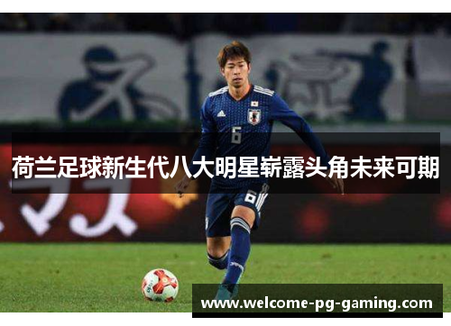 荷兰足球新生代八大明星崭露头角未来可期 荷兰足球新生代八大明星崭露头角未来可期