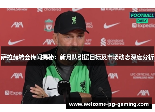 萨拉赫转会传闻揭秘：新月队引援目标及市场动态深度分析