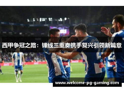 西甲争冠之路:锋线三重奏携手复兴引领新篇章 西甲争冠之路:锋线三重奏携手复兴引领新篇章