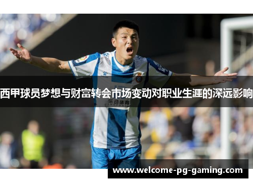 西甲球员梦想与财富转会市场变动对职业生涯的深远影响 西甲球员梦想与财富转会市场变动对职业生涯的深远影响