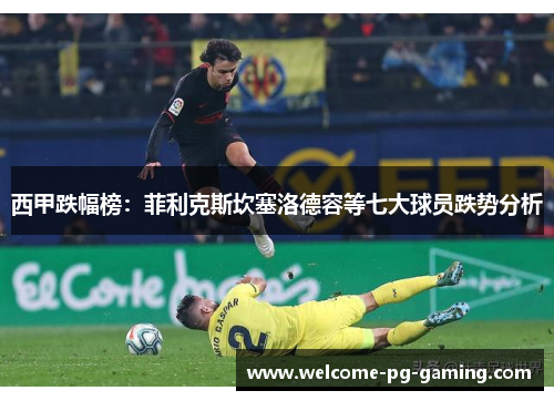 西甲跌幅榜:菲利克斯坎塞洛德容等七大球员跌势分析 西甲跌幅榜:菲利克斯坎塞洛德容等七大球员跌势分析