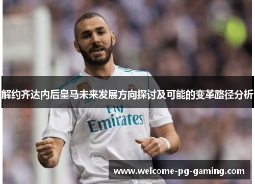 解约齐达内后皇马未来发展方向探讨及可能的变革路径分析