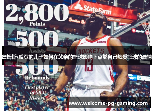 詹姆斯·哈登的儿子如何在父亲的篮球影响下点燃自己热爱篮球的激情