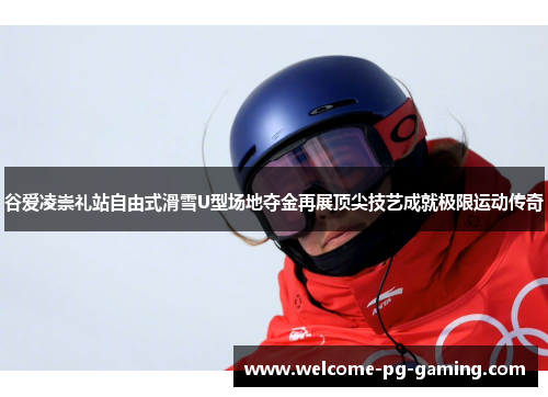 谷爱凌崇礼站自由式滑雪U型场地夺金再展顶尖技艺成就极限运动传奇 谷爱凌崇礼站自由式滑雪U型场地夺金再展顶尖技艺成就极限运动传奇