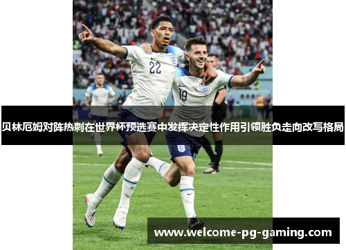 贝林厄姆对阵热刺在世界杯预选赛中发挥决定性作用引领胜负走向改写格局 贝林厄姆对阵热刺在世界杯预选赛中发挥决定性作用引领胜负走向改写格局