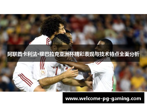 阿联酋卡利法·穆巴拉克亚洲杯精彩表现与技术特点全面分析