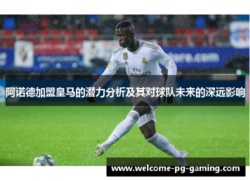 阿诺德加盟皇马的潜力分析及其对球队未来的深远影响 阿诺德加盟皇马的潜力分析及其对球队未来的深远影响