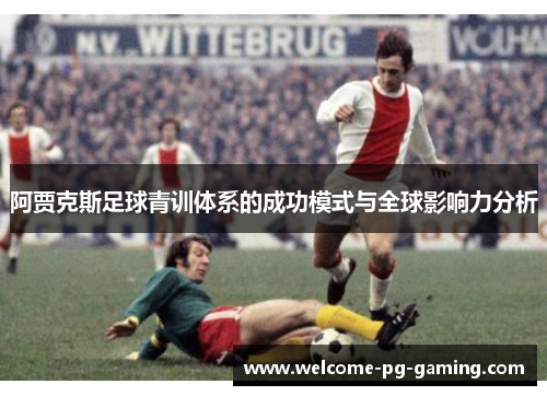 阿贾克斯足球青训体系的成功模式与全球影响力分析 阿贾克斯足球青训体系的成功模式与全球影响力分析